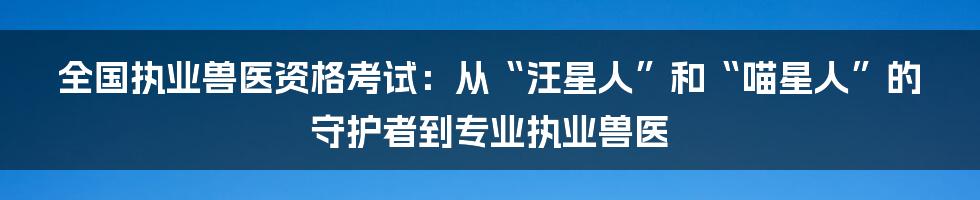 全国执业兽医资格考试：从“汪星人”和“喵星人”的守护者到专业执业兽医