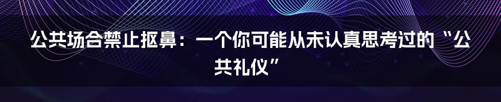 公共场合禁止抠鼻：一个你可能从未认真思考过的“公共礼仪”