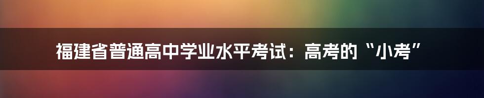 福建省普通高中学业水平考试：高考的“小考”