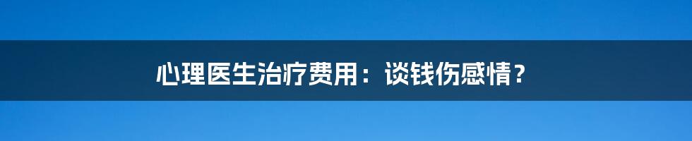 心理医生治疗费用：谈钱伤感情？