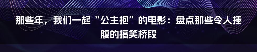 那些年，我们一起“公主抱”的电影：盘点那些令人捧腹的搞笑桥段