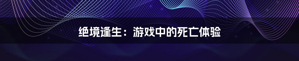 绝境逢生：游戏中的死亡体验