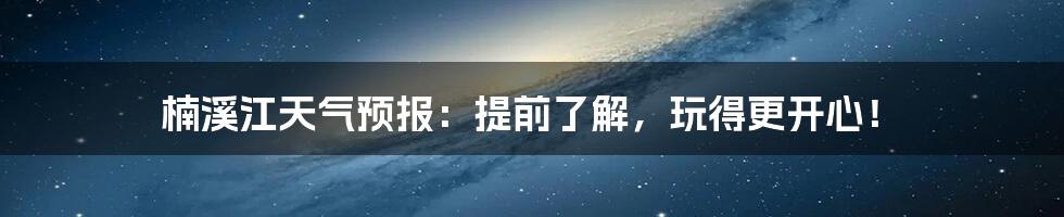 楠溪江天气预报：提前了解，玩得更开心！