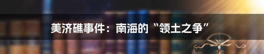 美济礁事件：南海的“领土之争”