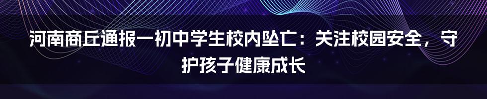 河南商丘通报一初中学生校内坠亡：关注校园安全，守护孩子健康成长