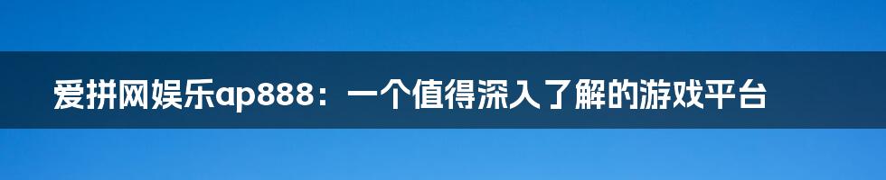 爱拼网娱乐ap888：一个值得深入了解的游戏平台