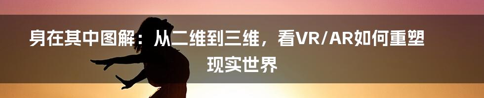 身在其中图解：从二维到三维，看VR/AR如何重塑现实世界