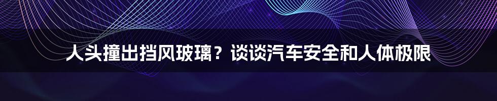 人头撞出挡风玻璃？谈谈汽车安全和人体极限