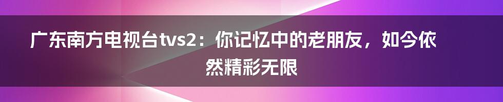 广东南方电视台tvs2：你记忆中的老朋友，如今依然精彩无限