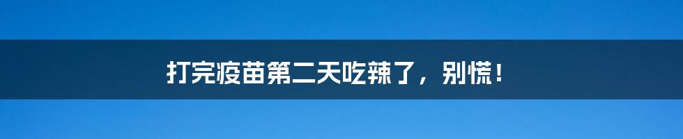 打完疫苗第二天吃辣了，别慌！