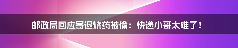 邮政局回应寄退烧药被偷：快递小哥太难了！