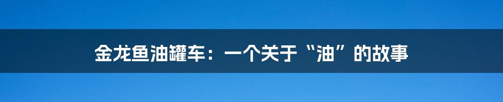 金龙鱼油罐车：一个关于“油”的故事