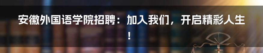 安徽外国语学院招聘：加入我们，开启精彩人生！