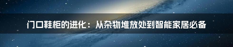 门口鞋柜的进化：从杂物堆放处到智能家居必备