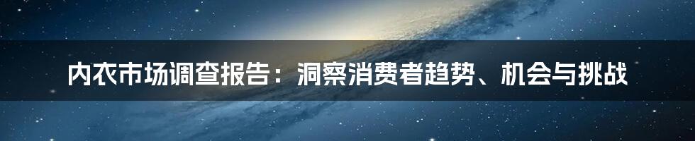 内衣市场调查报告：洞察消费者趋势、机会与挑战