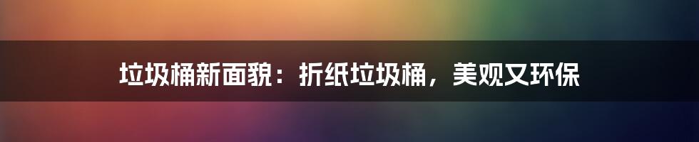 垃圾桶新面貌：折纸垃圾桶，美观又环保