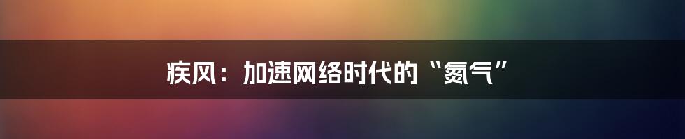 疾风：加速网络时代的“氮气”