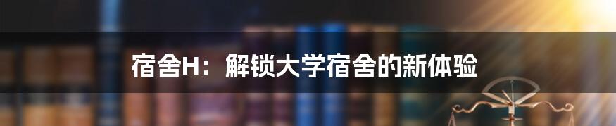 宿舍H：解锁大学宿舍的新体验