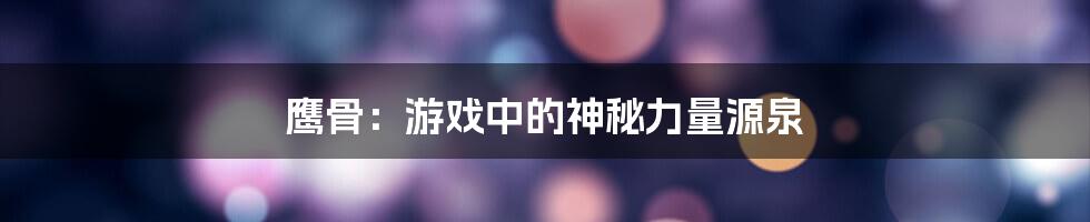 鹰骨：游戏中的神秘力量源泉