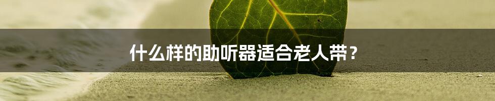 什么样的助听器适合老人带？