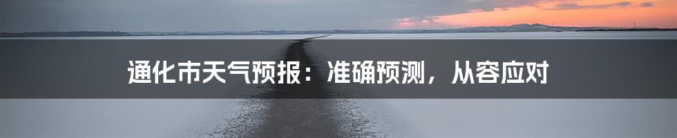 通化市天气预报：准确预测，从容应对