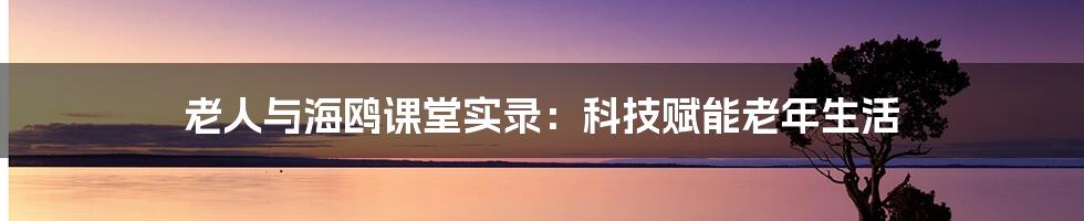 老人与海鸥课堂实录：科技赋能老年生活