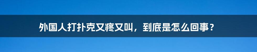 外国人打扑克又疼又叫，到底是怎么回事？