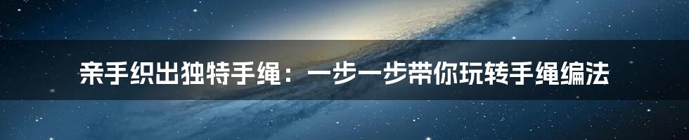 亲手织出独特手绳：一步一步带你玩转手绳编法