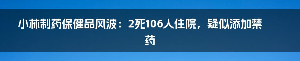 小林制药保健品风波：2死106人住院，疑似添加禁药