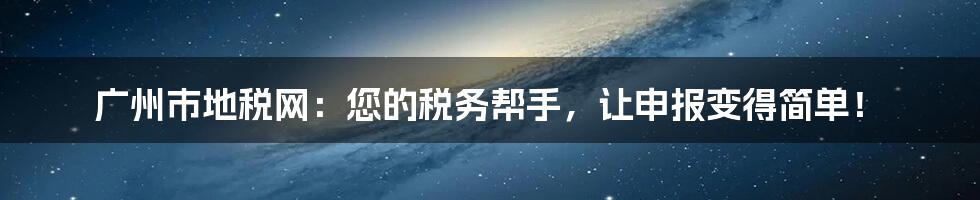 广州市地税网：您的税务帮手，让申报变得简单！