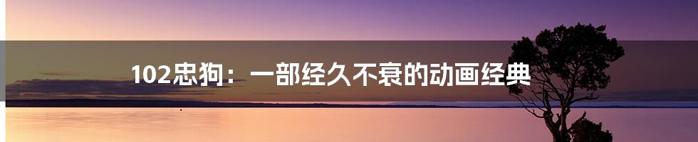 102忠狗：一部经久不衰的动画经典