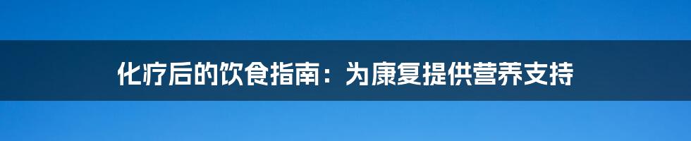 化疗后的饮食指南：为康复提供营养支持