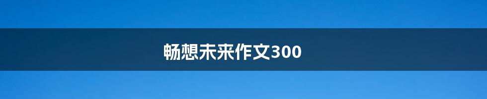 畅想未来作文300