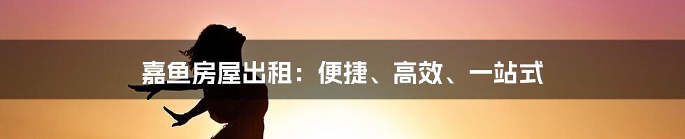 嘉鱼房屋出租：便捷、高效、一站式