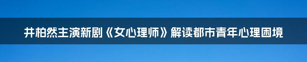 井柏然主演新剧《女心理师》解读都市青年心理困境