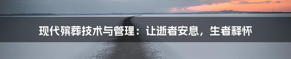 现代殡葬技术与管理：让逝者安息，生者释怀