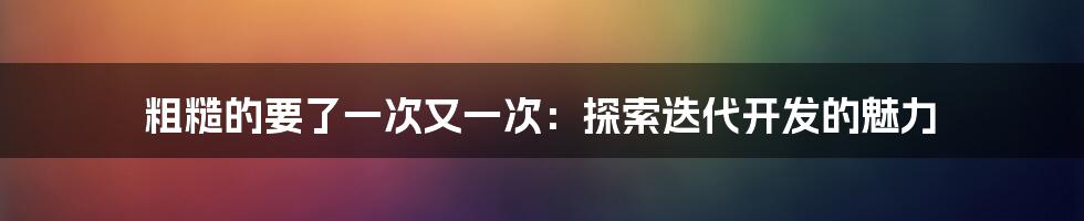 粗糙的要了一次又一次：探索迭代开发的魅力