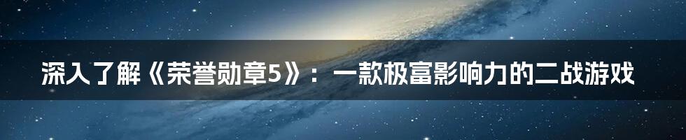 深入了解《荣誉勋章5》：一款极富影响力的二战游戏