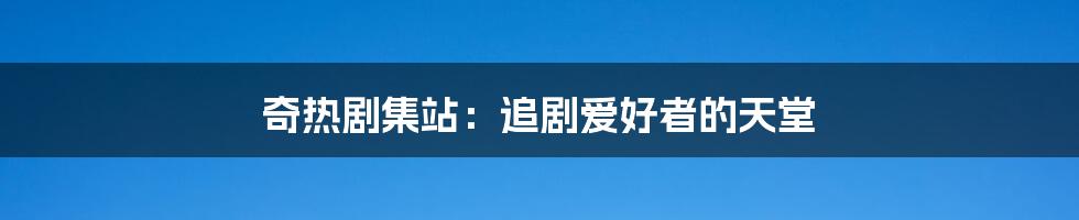 奇热剧集站：追剧爱好者的天堂