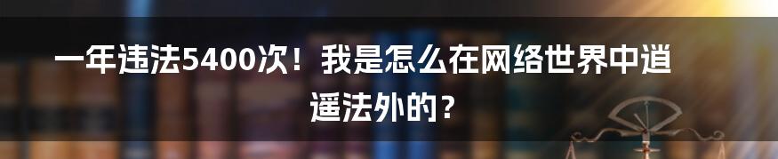 一年违法5400次！我是怎么在网络世界中逍遥法外的？