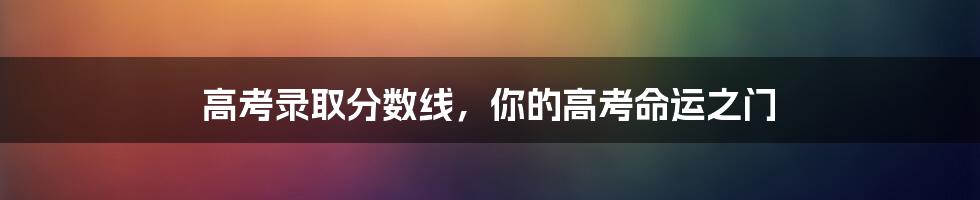 高考录取分数线，你的高考命运之门