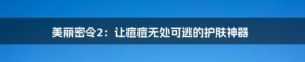 美丽密令2：让痘痘无处可逃的护肤神器