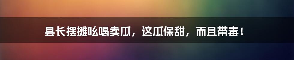 县长摆摊吆喝卖瓜，这瓜保甜，而且带毒！