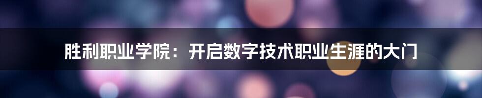 胜利职业学院：开启数字技术职业生涯的大门