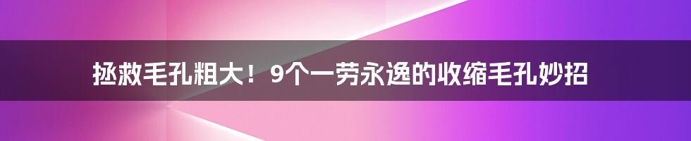 拯救毛孔粗大！9个一劳永逸的收缩毛孔妙招