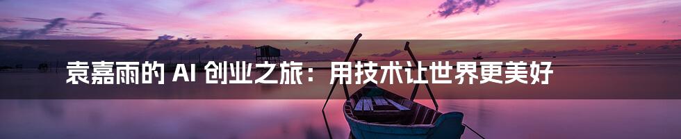 袁嘉雨的 AI 创业之旅：用技术让世界更美好