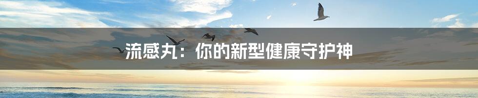 流感丸：你的新型健康守护神