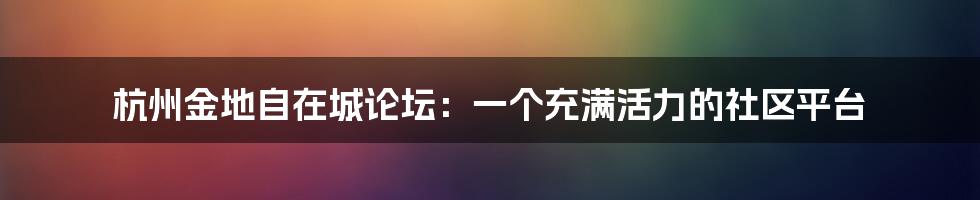 杭州金地自在城论坛：一个充满活力的社区平台