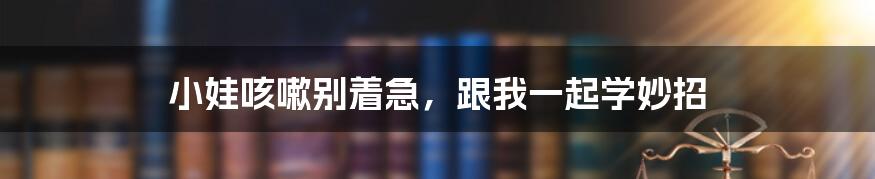 小娃咳嗽别着急，跟我一起学妙招