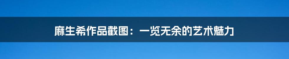 麻生希作品截图：一览无余的艺术魅力